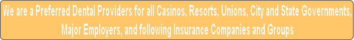 We are a Preferred Dental Providers for all Casinos, Resorts, Unions, City and State Governments,
Major Employers, and following Insurance Companies and Groups
