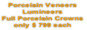 Porcelain Veneers
Lumineers
Full Porcelain Crowns
only $ 799 each